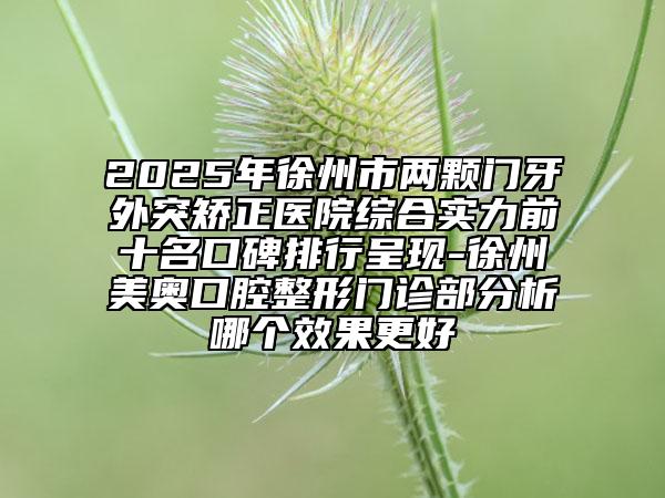 2025年徐州市两颗门牙外突矫正医院综合实力前十名口碑排行呈现-徐州美奥口腔整形门诊部分析哪个效果更好