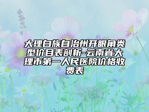大理白族自治州开眼角类型价目表剖析-云南省大理市第一人民医院价格收费表