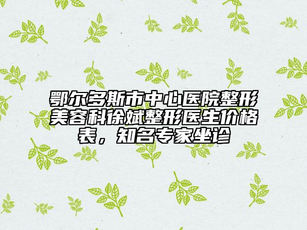 鄂尔多斯市中心医院整形美容科徐斌整形医生价格表，知名专家坐诊