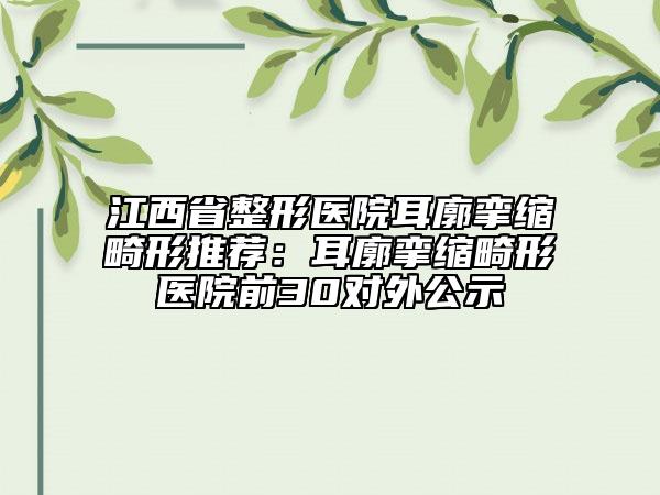 江西省整形医院耳廓挛缩畸形推荐：耳廓挛缩畸形医院前30对外公示