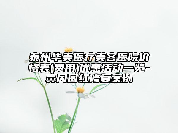 泰州华美医疗美容医院价格表(费用)优惠活动一览-鼻周围红修复案例
