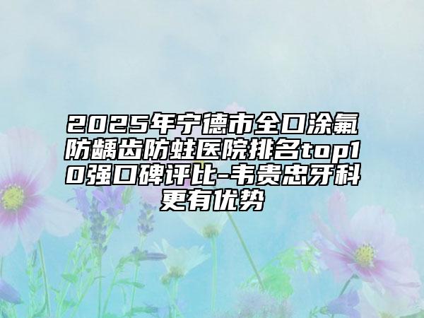 2025年宁德市全口涂氟防龋齿防蛀医院排名top10强口碑评比-韦贵忠牙科更有优势
