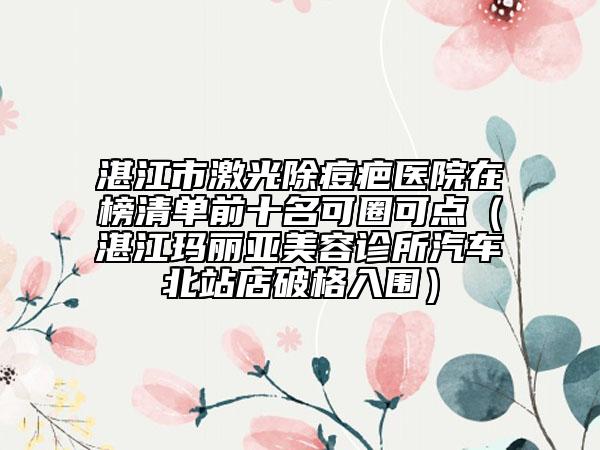 湛江市激光除痘疤医院在榜清单前十名可圈可点（湛江玛丽亚美容诊所汽车北站店破格入围）
