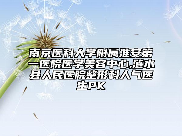 南京医科大学附属淮安第一医院医学美容中心,涟水县人民医院整形科人气医生PK