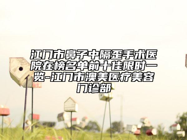 江门市鼻子中隔歪手术医院在榜名单前十佳限时一览-江门市澳美医疗美容门诊部