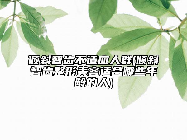 倾斜智齿不适应人群(倾斜智齿整形美容适合哪些年龄的人)