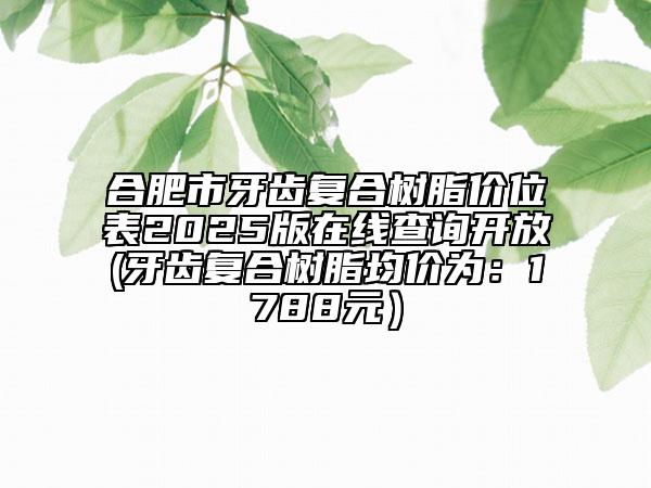 合肥市牙齿复合树脂价位表2025版在线查询开放(牙齿复合树脂均价为：1788元）