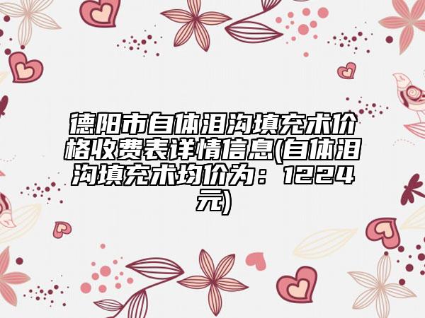 德阳市自体泪沟填充术价格收费表详情信息(自体泪沟填充术均价为：1224元)
