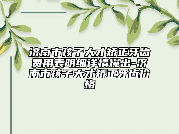 济南市孩子大才矫正牙齿费用表明细详情爆出-济南市孩子大才矫正牙齿价格