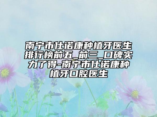 南宁市仕诺康种植牙医生排行榜前五_前三_口碑实力了得-南宁市仕诺康种植牙口腔医生