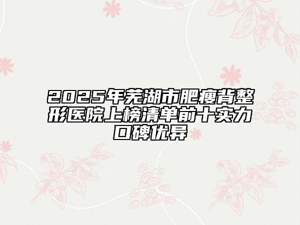2025年芜湖市肥瘦背整形医院上榜清单前十实力口碑优异