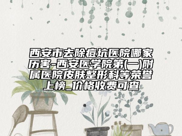 西安市去除痘坑医院哪家历害-西安医学院第(一)附属医院皮肤整形科等荣誉上榜_价格收费可查