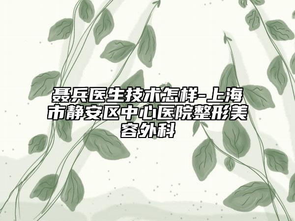 聂兵医生技术怎样-上海市静安区中心医院整形美容外科