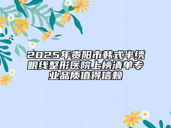 2025年贵阳市韩式半绣眼线整形医院上榜清单专业品质值得信赖