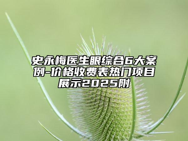 史永梅医生眼综合6大案例-价格收费表热门项目展示2025附