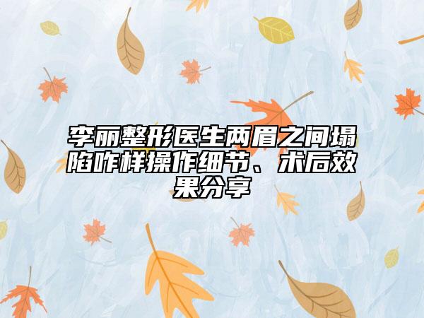 李丽整形医生两眉之间塌陷咋样操作细节、术后效果分享