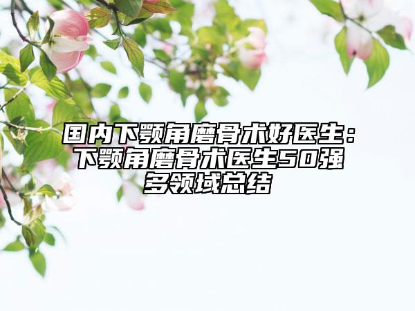 国内下颚角磨骨术好医生：下颚角磨骨术医生50强多领域总结