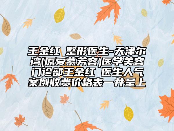 王金红‌整形医生-天津尔湾(原爱慕芳容)医学美容门诊部王金红‌医生人气案例收费价格表一并呈上