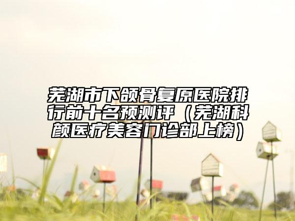 芜湖市下颌骨复原医院排行前十名预测评（芜湖科颜医疗美容门诊部上榜）