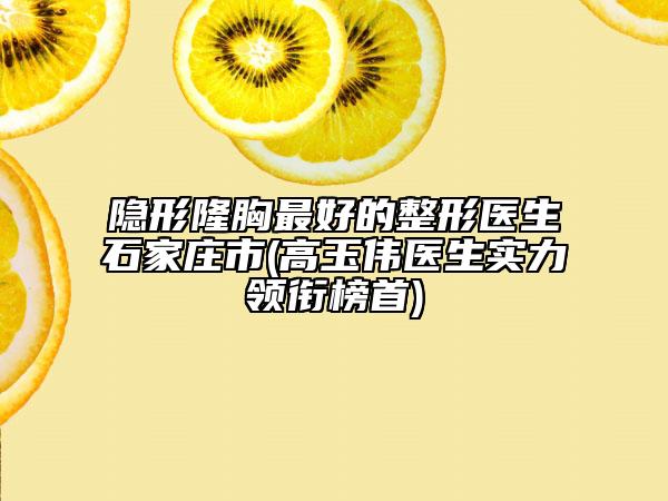 隐形隆胸最好的整形医生石家庄市(高玉伟医生实力领衔榜首)