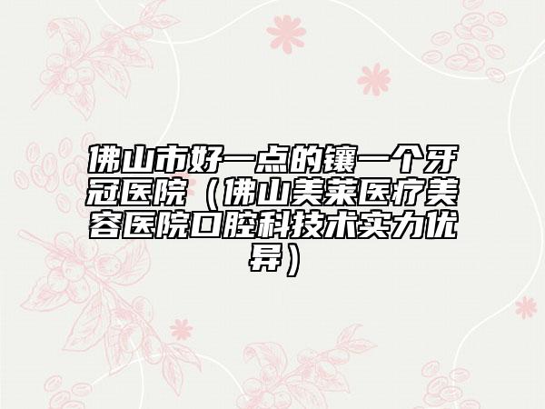 佛山市好一点的镶一个牙冠医院（佛山美莱医疗美容医院口腔科技术实力优异）