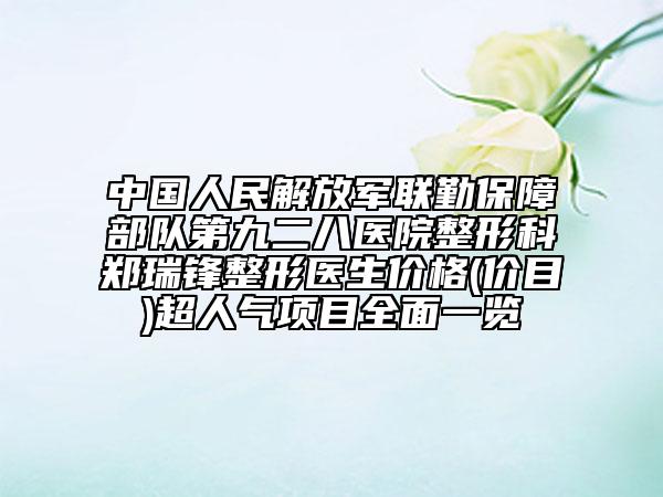 中国人民解放军联勤保障部队第九二八医院整形科郑瑞锋整形医生价格(价目)超人气项目全面一览