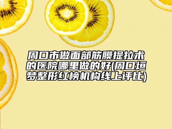 周口市做面部筋膜提拉术的医院哪里做的好(周口垣梦整形红榜机构线上评比)