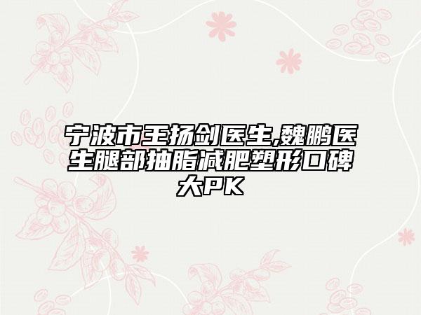 宁波市王扬剑医生,魏鹏医生腿部抽脂减肥塑形口碑大PK