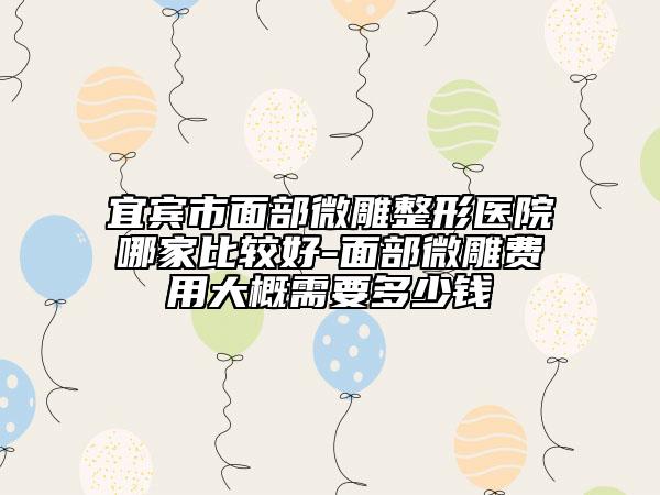 宜宾市面部微雕整形医院哪家比较好-面部微雕费用大概需要多少钱