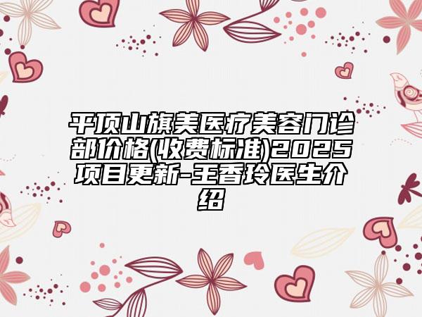 平顶山旗美医疗美容门诊部价格(收费标准)2025项目更新-王香玲医生介绍