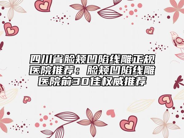 四川省脸颊凹陷线雕正规医院推荐：脸颊凹陷线雕医院前30佳权威推荐
