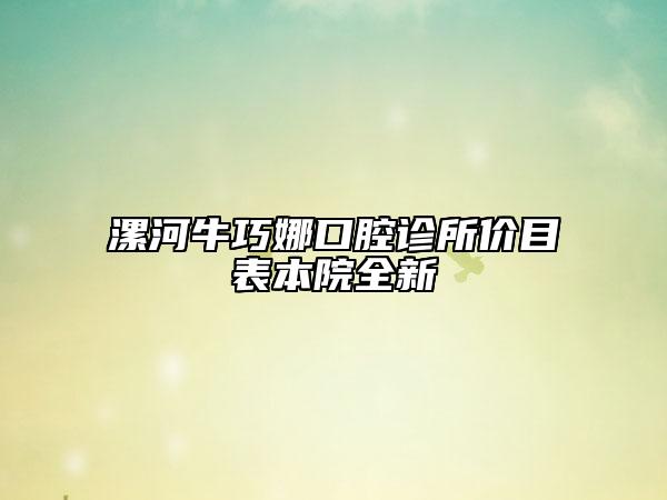 漯河牛巧娜口腔诊所价目表本院全新