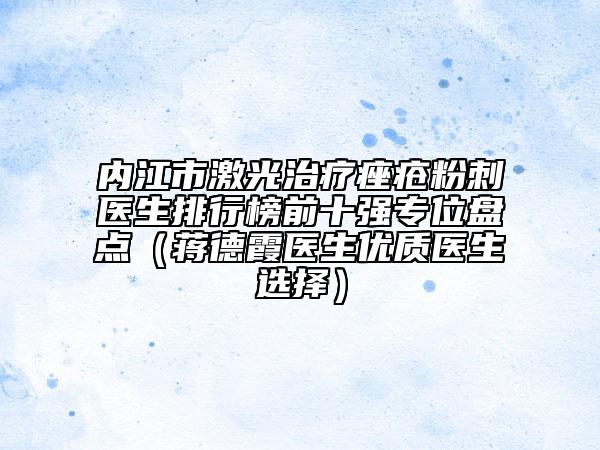 内江市激光治疗痤疮粉刺医生排行榜前十强专位盘点（蒋德霞医生优质医生选择）