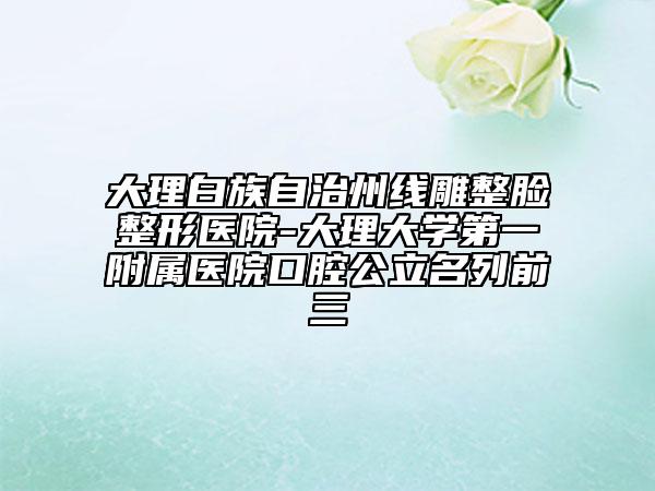 大理白族自治州线雕整脸整形医院-大理大学第一附属医院口腔公立名列前三