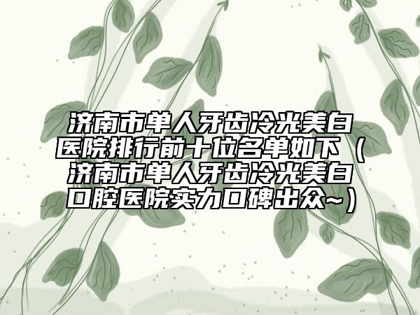 济南市单人牙齿冷光美白医院排行前十位名单如下（济南市单人牙齿冷光美白口腔医院实力口碑出众~）