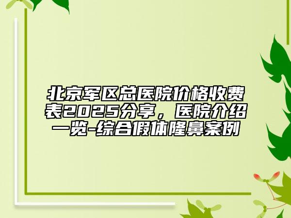 北京军区总医院价格收费表2025分享，医院介绍一览-综合假体隆鼻案例