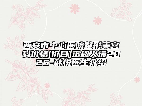 西安市中心医院整形美容科价格(价目)正规火爆2025-韩悦医生介绍