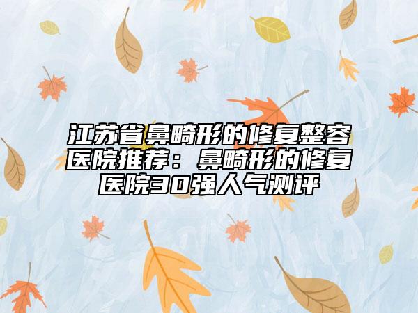江苏省鼻畸形的修复整容医院推荐：鼻畸形的修复医院30强人气测评