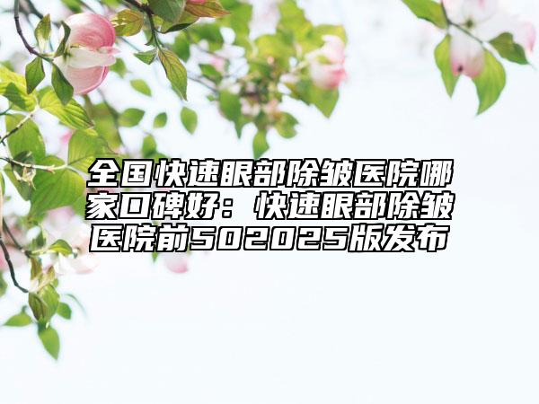 全国快速眼部除皱医院哪家口碑好：快速眼部除皱医院前502025版发布