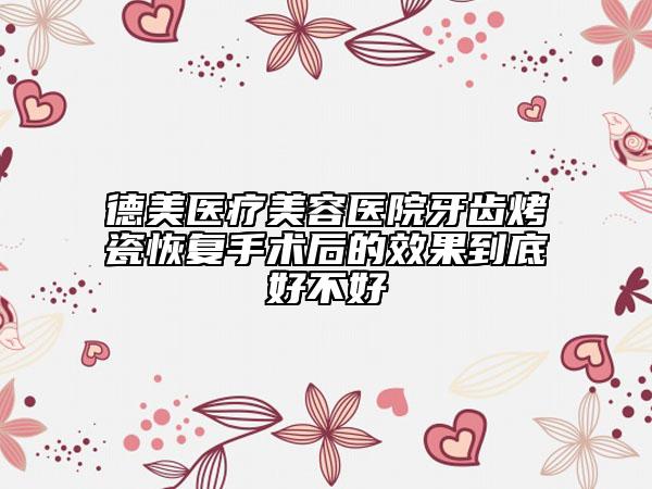 德美医疗美容医院牙齿烤瓷恢复手术后的效果到底好不好