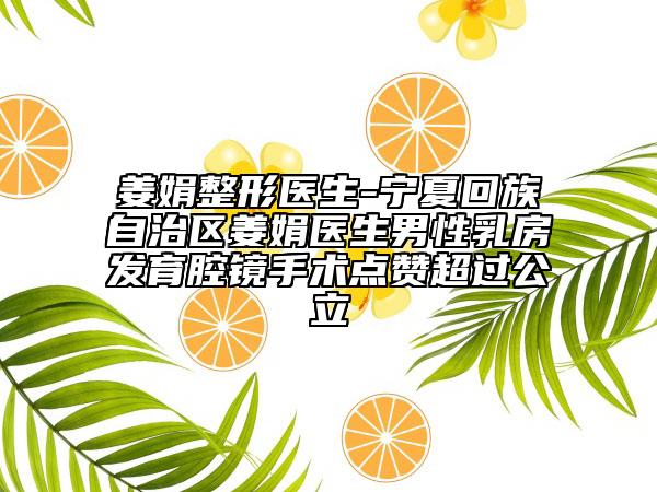 姜娟整形医生-宁夏回族自治区姜娟医生男性乳房发育腔镜手术点赞超过公立