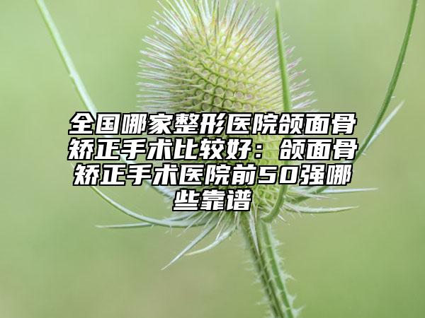 全国哪家整形医院颌面骨矫正手术比较好：颌面骨矫正手术医院前50强哪些靠谱