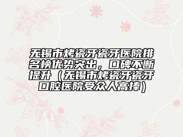 无锡市烤瓷牙瓷牙医院排名榜优势突出，口碑不断提升（无锡市烤瓷牙瓷牙口腔医院受众人高捧）
