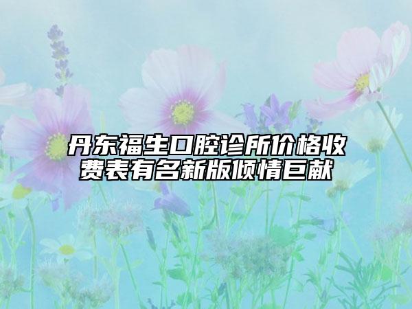 丹东福生口腔诊所价格收费表有名新版倾情巨献