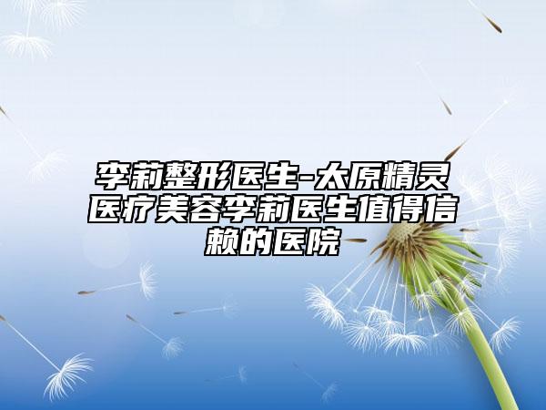 李莉整形医生-太原精灵医疗美容李莉医生值得信赖的医院
