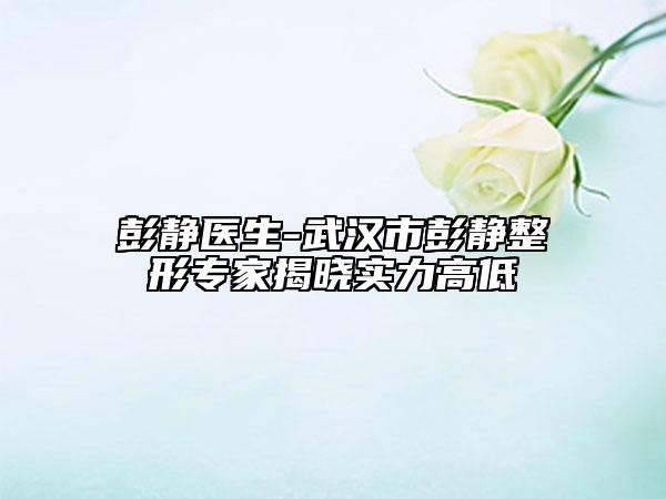 彭静医生-武汉市彭静整形专家揭晓实力高低