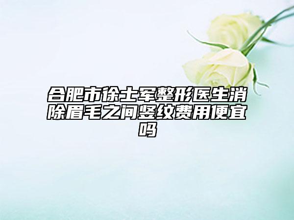 合肥市徐士军整形医生消除眉毛之间竖纹费用便宜吗