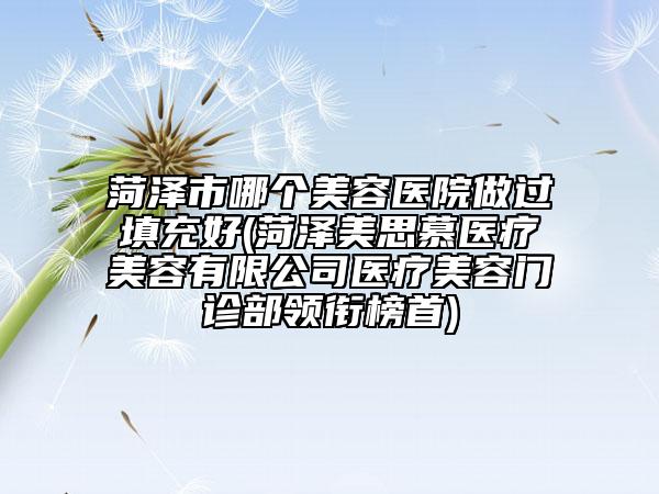 菏泽市哪个美容医院做过填充好(菏泽美思慕医疗美容有限公司医疗美容门诊部领衔榜首)