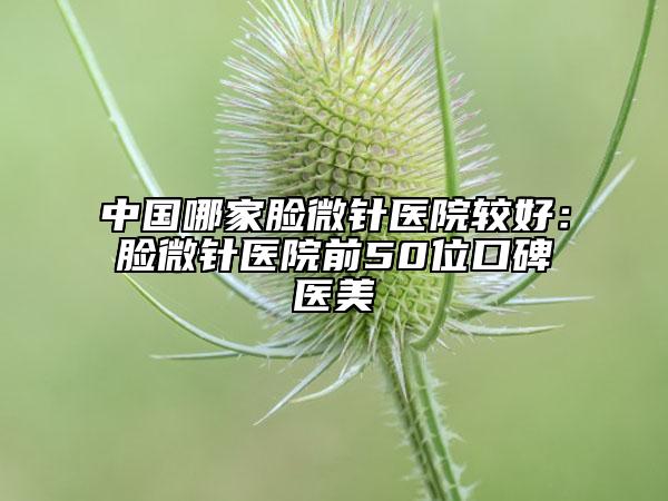 中国哪家脸微针医院较好：脸微针医院前50位口碑医美