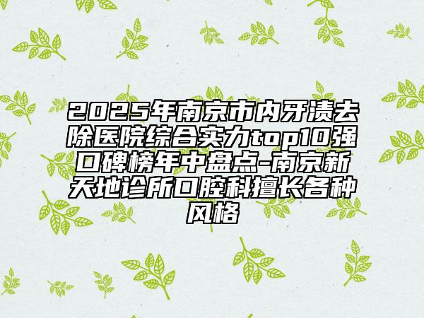 2025年南京市内牙渍去除医院综合实力top10强口碑榜年中盘点-南京新天地诊所口腔科擅长各种风格